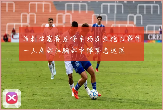 马刺活塞赛后停车场发生枪击事件一人肩部和胸部中弹紧急送医