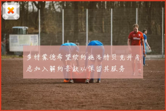 多特蒙德希望续约施洛特贝克并考虑加入解约条款以保留其服务