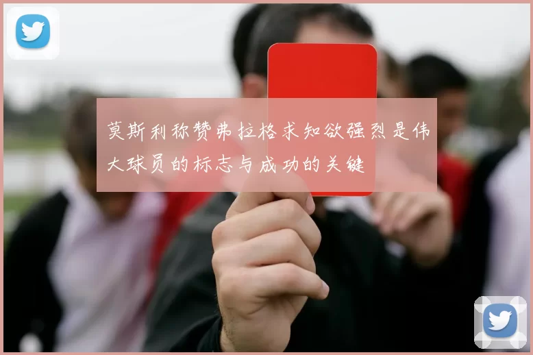 莫斯利称赞弗拉格求知欲强烈是伟大球员的标志与成功的关键