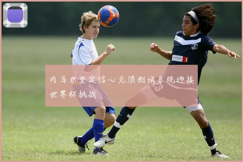 内马尔坚定信心无须测试乐观迎接世界杯挑战