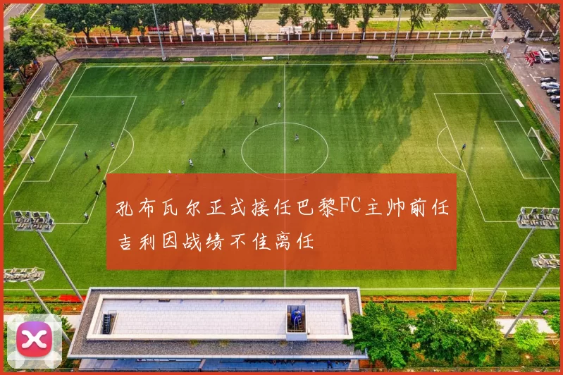 孔布瓦尔正式接任巴黎FC主帅前任吉利因战绩不佳离任
