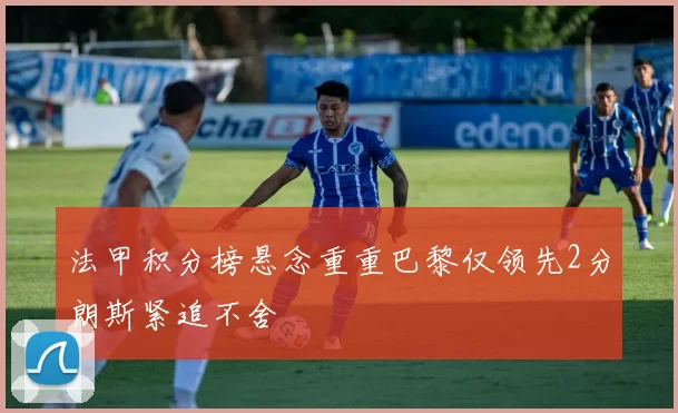 法甲积分榜悬念重重巴黎仅领先2分朗斯紧追不舍