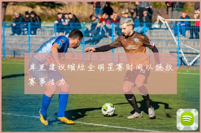 库里建议缩短全明星赛时间以拯救赛事活力
