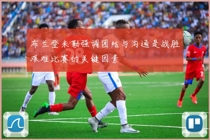 布兰登米勒强调团结与沟通是战胜艰难比赛的关键因素