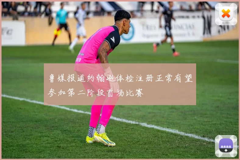 鲁媒报道约翰逊体检注册正常有望参加第二阶段首场比赛