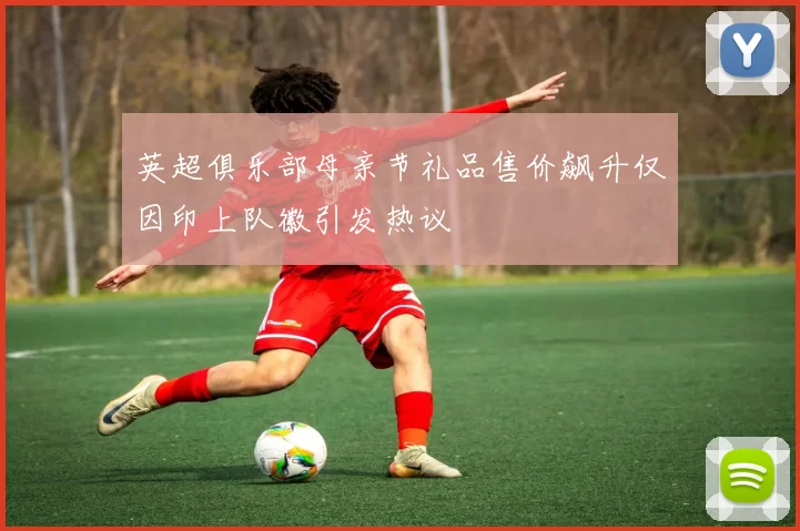 英超俱乐部母亲节礼品售价飙升仅因印上队徽引发热议
