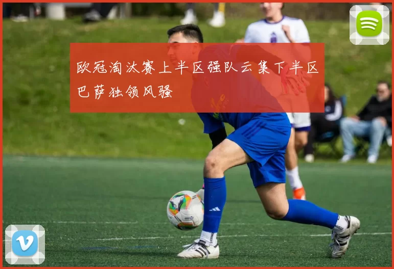 欧冠淘汰赛上半区强队云集下半区巴萨独领风骚