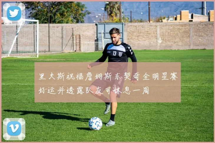 里夫斯祝福詹姆斯东契奇全明星赛好运并透露队友可休息一周