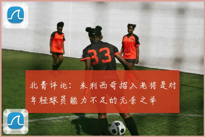 北青评论：米利西奇招入老将是对年轻球员能力不足的无奈之举