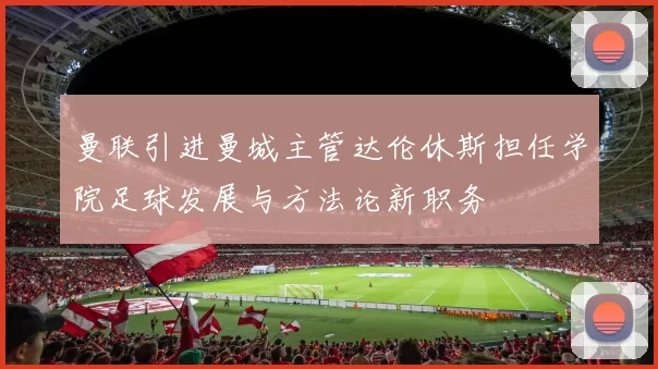 曼联引进曼城主管达伦休斯担任学院足球发展与方法论新职务