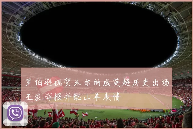 罗伯逊祝贺米尔纳成英超历史出场王发海报并配山羊表情