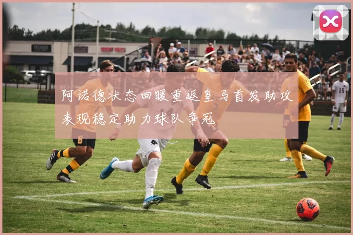 阿诺德状态回暖重返皇马首发助攻表现稳定助力球队争冠