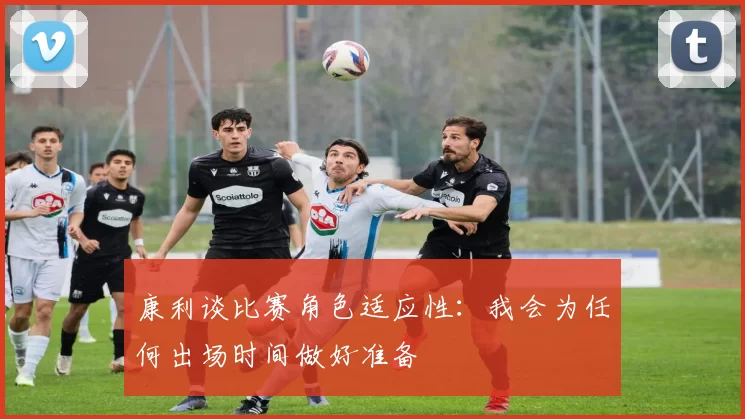 康利谈比赛角色适应性：我会为任何出场时间做好准备