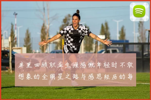 库里回顾职业生涯感慨年轻时不敢想象的全明星之路与感恩经历的每一步