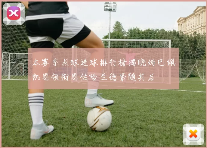 本赛季点球进球排行榜揭晓姆巴佩凯恩领衔恩佐哈兰德紧随其后