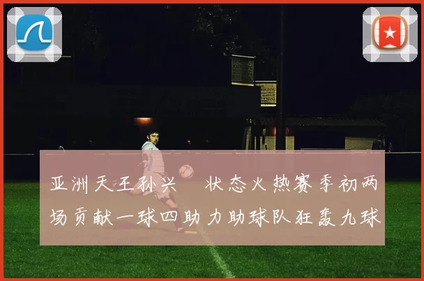 亚洲天王孙兴慜状态火热赛季初两场贡献一球四助力助球队狂轰九球