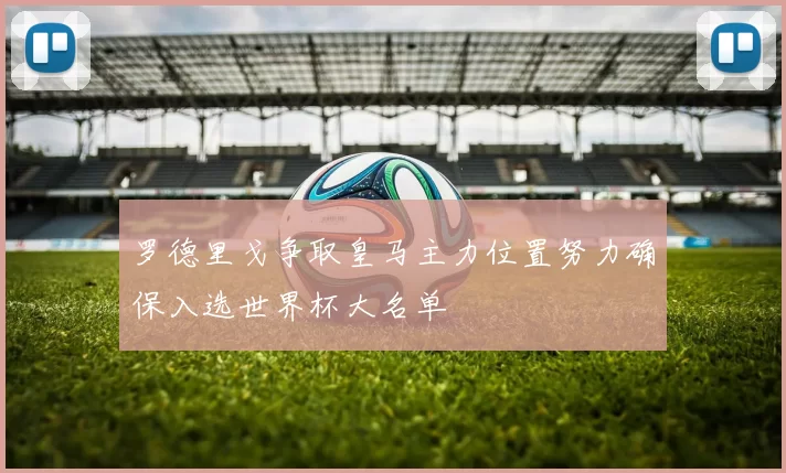 罗德里戈争取皇马主力位置努力确保入选世界杯大名单