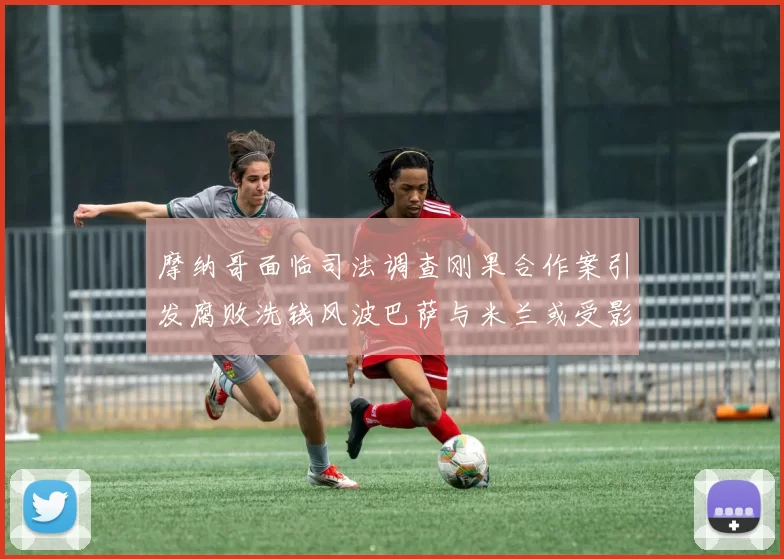 摩纳哥面临司法调查刚果合作案引发腐败洗钱风波巴萨与米兰或受影响