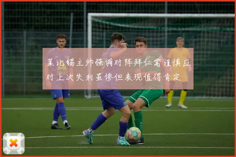 莱比锡主帅强调对阵拜仁需谨慎应对上次失利虽惨但表现值得肯定