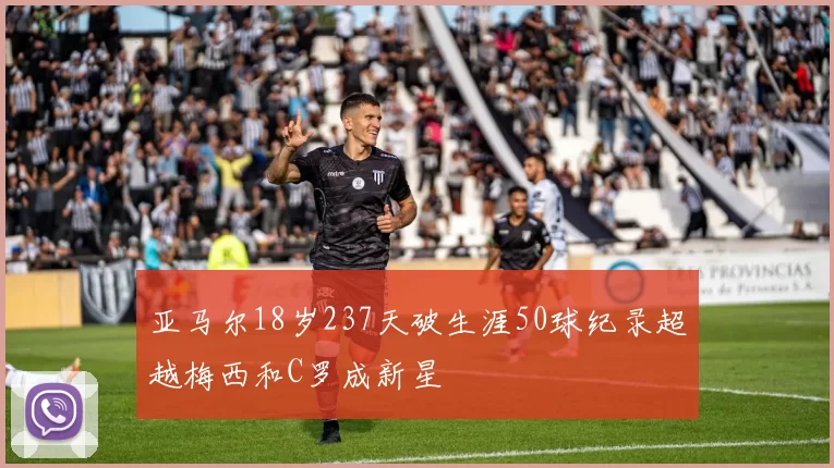 亚马尔18岁237天破生涯50球纪录超越梅西和C罗成新星