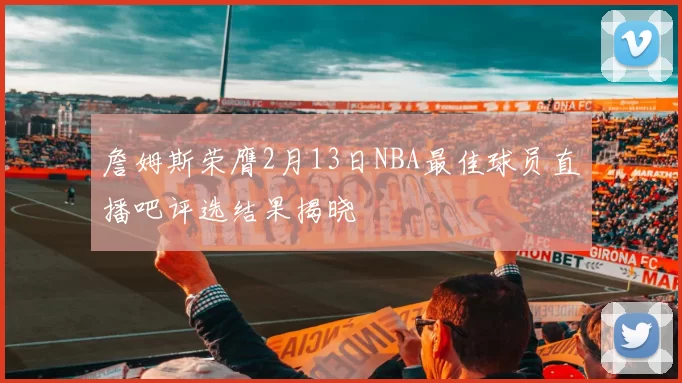 詹姆斯荣膺2月13日NBA最佳球员直播吧评选结果揭晓