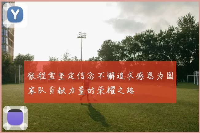 张程雪坚定信念不懈追求感恩为国家队贡献力量的荣耀之路