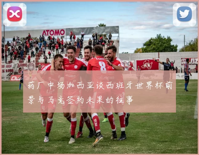药厂中场加西亚谈西班牙世界杯前景与马竞签约未果的往事