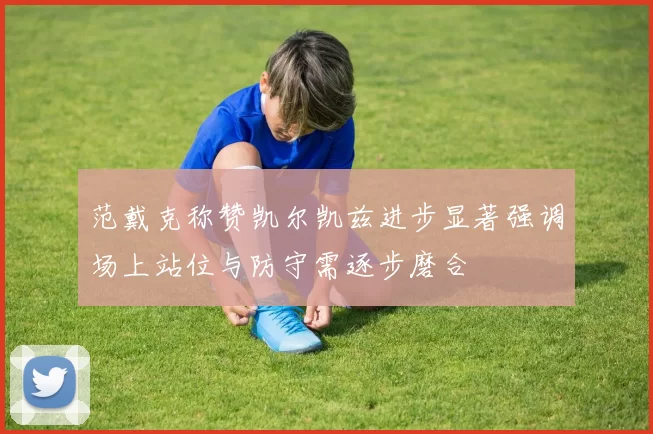 范戴克称赞凯尔凯兹进步显著强调场上站位与防守需逐步磨合