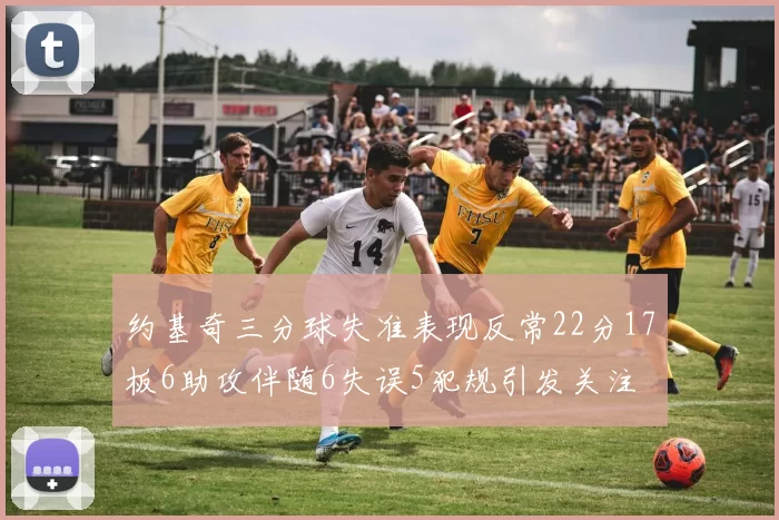 约基奇三分球失准表现反常22分17板6助攻伴随6失误5犯规引发关注