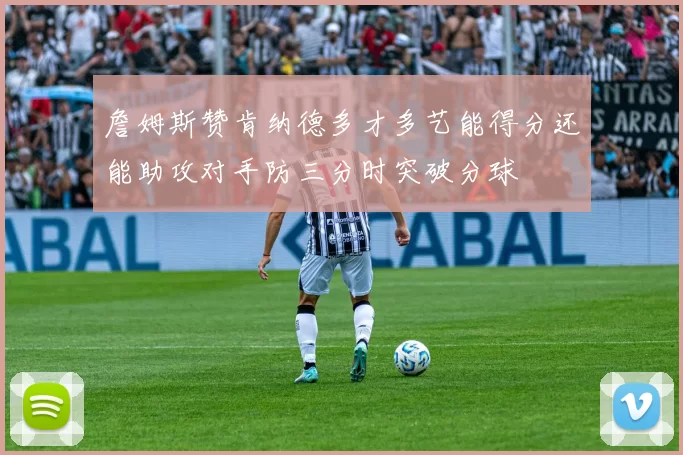 詹姆斯赞肯纳德多才多艺能得分还能助攻对手防三分时突破分球