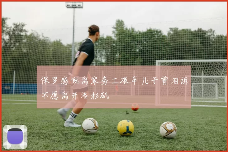 保罗感慨离家务工艰辛儿子曾泪诉不愿离开洛杉矶