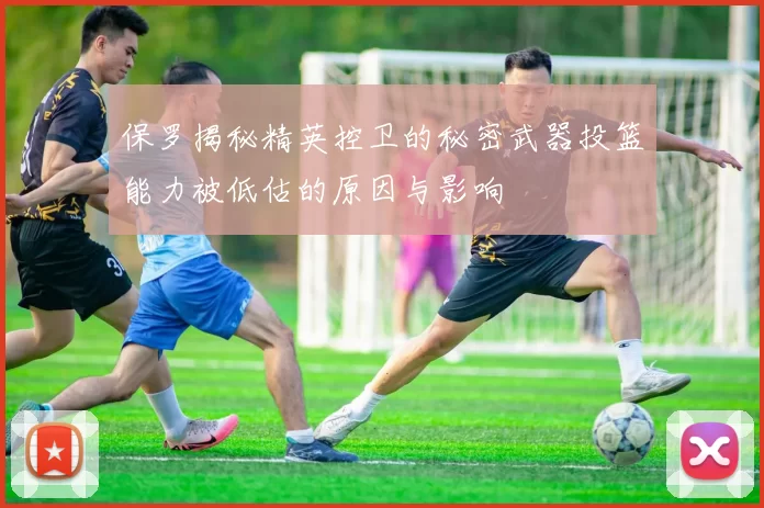 保罗揭秘精英控卫的秘密武器投篮能力被低估的原因与影响